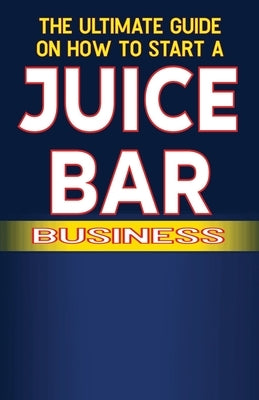 The Ultimate Guide on How To Start a Juice Bar Business by Fulton, Spottswood