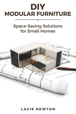 DIY Modular Furniture: Space-Saving Solutions for Small Homes by Newton, Lacie