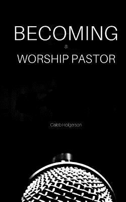 Becoming a Worship Pastor by Holgerson, Caleb