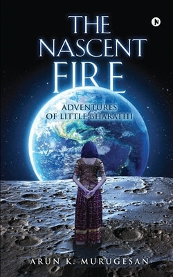 The Nascent Fire: Adventures of Little Bharathi by Arun K Murugesan