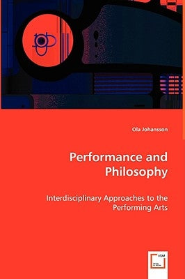 Performance and Philosophy - Interdisciplinary Approaches to the Performing Arts by Johansson, Ola