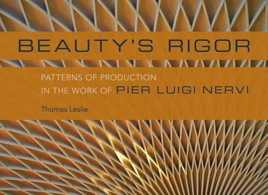 Beauty's Rigor: Patterns of Production in the Work of Pier Luigi Nervi by Leslie, Thomas