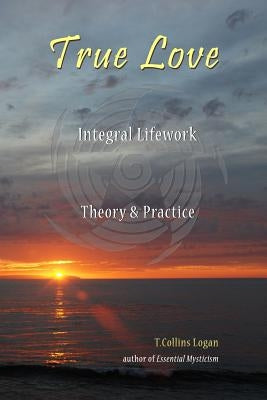 True Love: Integral Lifework Theory & Practice by Logan, T. Collins