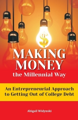 Making Money the Millennial Way: An Entrepreneurial Approach to Getting Out of College Debt by Widynski, Abigail