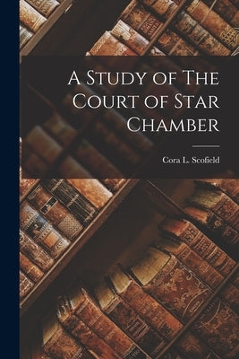 A Study of The Court of Star Chamber by Scofield, Cora L.