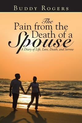 The Pain from the Death of a Spouse: A Diary of Life, Love, Death, and Sorrow by Rogers, Buddy