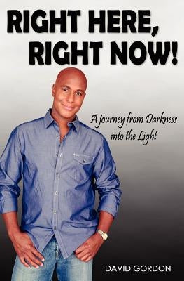 Right Here, Right Now!: A Journey from Darkness into the Light by Gordon, David