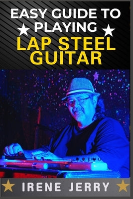 Easy Guide to Playing Lap Steel Guitar: Mastering Techniques, Tuning Tips, and Songs for Beginners by Jerry, Irene