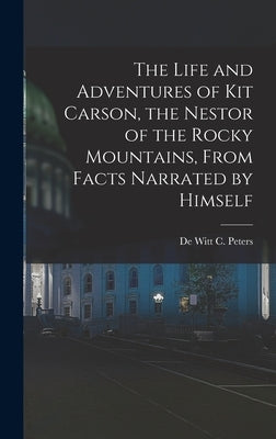 The Life and Adventures of Kit Carson, the Nestor of the Rocky Mountains, from Facts Narrated by Himself by Peters, De Witt C.