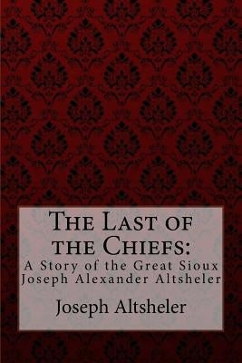 The Last of the Chiefs: A Story of the Great Sioux Joseph Alexander Altsheler by Benitez, Paula
