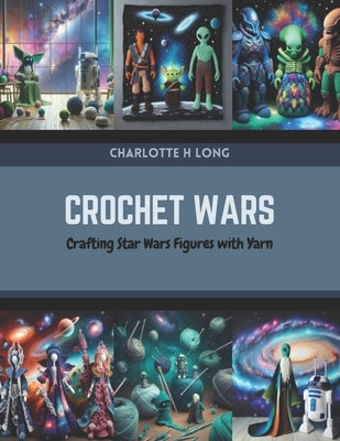 Crochet Wars: Crafting Star Wars Figures with Yarn by Long, Charlotte H.