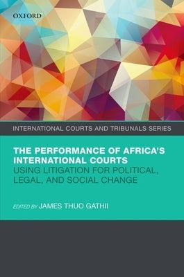 The Performance of Africa's International Courts: Using Litigation for Political, Legal, and Social Change by Gathii, James Thuo