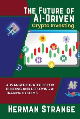 The Future of AI-Driven Crypto Investing: Advanced Strategies for Building and Deploying AI Trading Systems by Strange, Herman