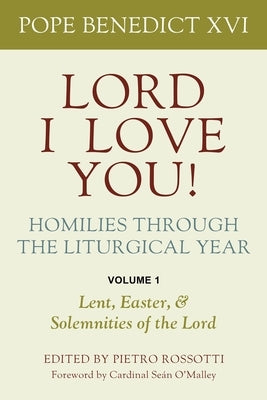 Lord, I Love You! Homilies Through the Liturgical Year: Volume 1: Lent, Easter, and Solemnities of the Year by Pope Benedict XVI
