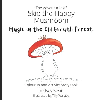 The Adventures of Skip the Happy Mushroom: Magic in the Old Growth Forest by Wallace, Tilly