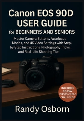 Canon EOS 90D User Guide for Beginners and Seniors: Master Camera Buttons, Autofocus Modes, and 4K Video Settings with Step-by-Step Instructions, Phot by Osborn, Randy