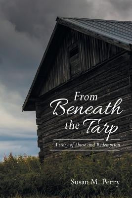 From Beneath the Tarp: A story of Abuse and Redemption by Perry, Susan M.