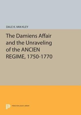 The Damiens Affair and the Unraveling of the Ancien Regime, 1750-1770 by Van Kley, Dale K.