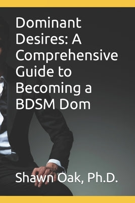 Dominant Desires: A Comprehensive Guide to Becoming a BDSM Dom by Oak, Shawn