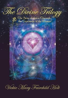 The Divine Trilogy: The Story of Union through the Teachings of the Masters by Fairchild Holt, Vickie Mary