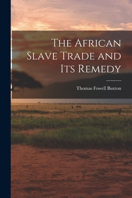 The African Slave Trade and Its Remedy by Buxton, Thomas Fowell