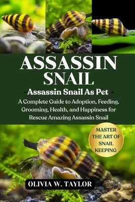 Assassin Snail: A Complete Guide to Adoption, Feeding, Grooming, Health, and Happiness for Rescue Amazing Assassin Snail by W. Taylor, Olivia