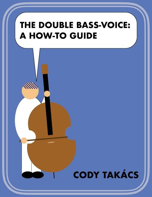The Double Bass-Voice: A How-To Guide by Takacs, Cody