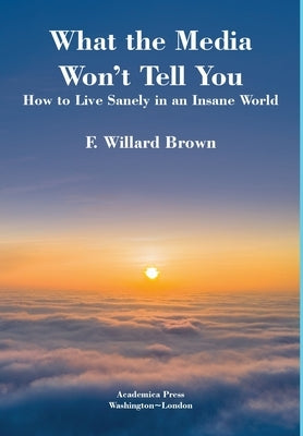 What the Media Won't Tell You: How to Live Sanely in an Insane World by Brown, F. Willard