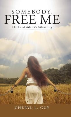 Somebody, Free Me: The Food Addict's Silent Cry by Guy, Cheryl L.
