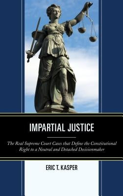 Impartial Justice: The Real Supreme Court Cases that Define the Constitutional Right to a Neutral and Detached Decisionmaker by Kasper, Eric T.
