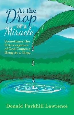 At the Drop of a Miracle: Sometimes the Extravagance of God Comes a Drop at a Time by Lawrence, Donald Parkhill