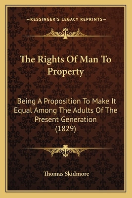 The Rights Of Man To Property: Being A Proposition To Make It Equal Among The Adults Of The Present Generation (1829) by Skidmore, Thomas