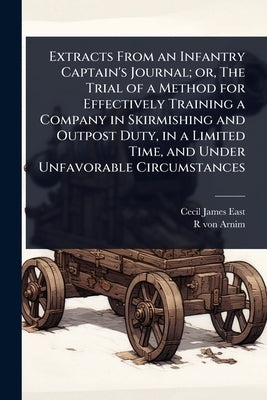 Extracts From an Infantry Captain's Journal; or, The Trial of a Method for Effectively Training a Company in Skirmishing and Outpost Duty, in a Limite by East, Cecil James