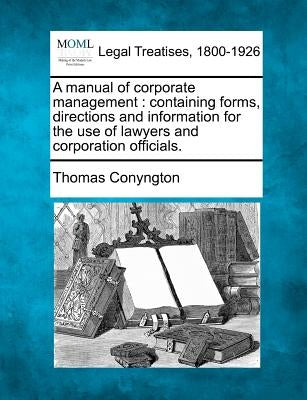 A Manual of Corporate Management: Containing Forms, Directions and Information for the Use of Lawyers and Corporation Officials. by Conyngton, Thomas