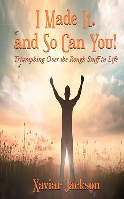 I Made It, and So Can You! - Triumphing Over the Rough Stuff in Life by Jackson, Xaviar