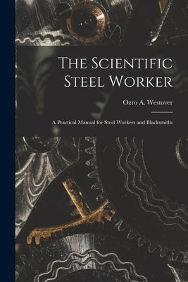 The Scientific Steel Worker: A Practical Manual for Steel Workers and Blacksmiths by Westover, Ozro A.