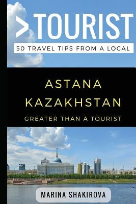 Greater Than a Tourist- Astana Kazakhstan: 50 Travel Tips from a Local by Tourist, Greater Than a.