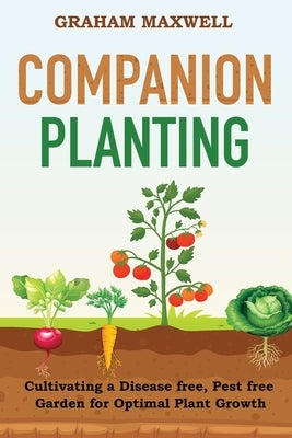 Companion Planting: Cultivating a Disease and Pest-Free Garden for Optimal Plant Growth by Maxwell, Graham