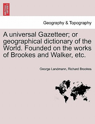 A universal Gazetteer; or geographical dictionary of the World. Founded on the works of Brookes and Walker, etc. by Landmann, George