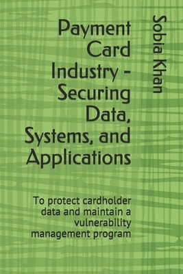 Payment Card Industry - Securing Data, Systems, and Applications: To protect cardholder data and maintain a vulnerability management program by Khan, Sobia