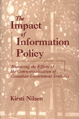 The Impact of Information Policy: Measuring the Effects of the Commercialization of Canadian Government Statistics by Nilsen, Kirsti