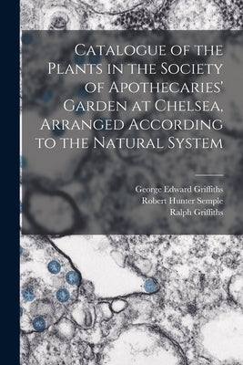 Catalogue of the Plants in the Society of Apothecaries' Garden at Chelsea, Arranged According to the Natural System by Semple, Robert Hunter