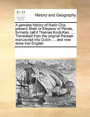 A genuine history of Nadir-Cha, present Shah or Emperor of Persia, formerly call'd Thamas Kouli-Kan. ... Translated from the original Persian manuscri by Multiple Contributors