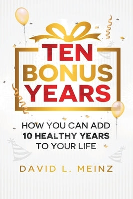 Ten Bonus Years: How You Can Add 10 Healthy Years To Your Life by Meinz, David L.