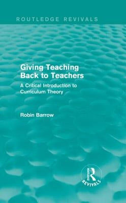 Giving Teaching Back to Teachers: A Critical Introduction to Curriculum Theory by Barrow, Robin
