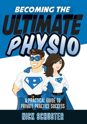 Becoming the Ultimate Physio: A practical guide to private practice success by Schuster, Nick