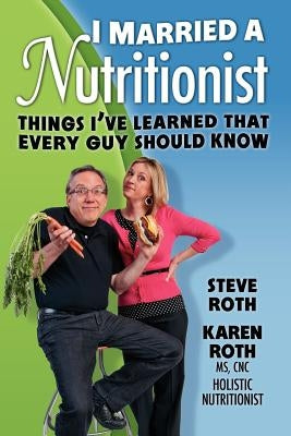 I Married a Nutritionist: Things I've Learned That Every Guy Should Know by Roth, Karen