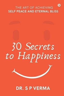 30 Secrets to Happiness: The Art of Achieving Self Peace and Eternal Bliss by Dr S P Verma