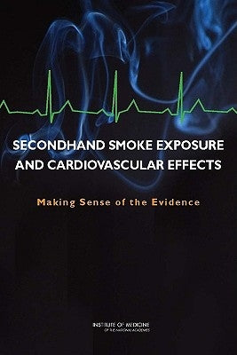 Secondhand Smoke Exposure and Cardiovascular Effects: Making Sense of the Evidence by Institute of Medicine