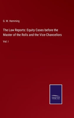 The Law Reports: Equity Cases before the Master of the Rolls and the Vice-Chancellors: Vol. I by Hemming, G. W.